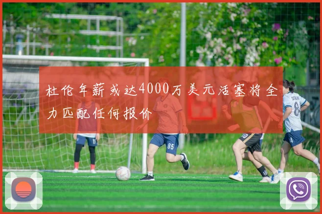 杜伦年薪或达4000万美元活塞将全力匹配任何报价