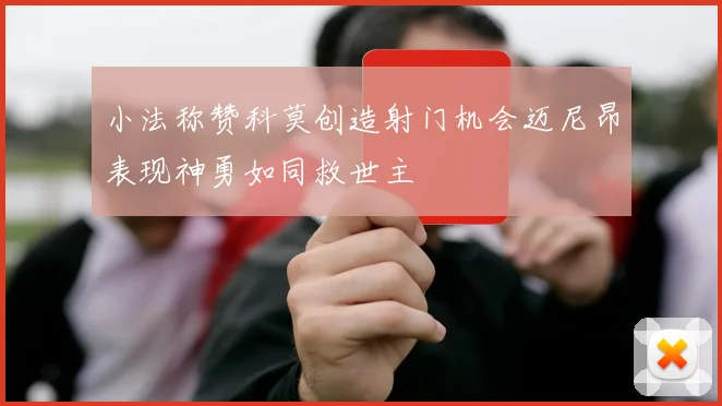 小法称赞科莫创造射门机会迈尼昂表现神勇如同救世主