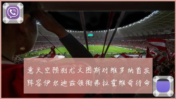 意天空预测尤文图斯对维罗纳首发阵容伊尔迪兹领衔弗拉霍维奇待命