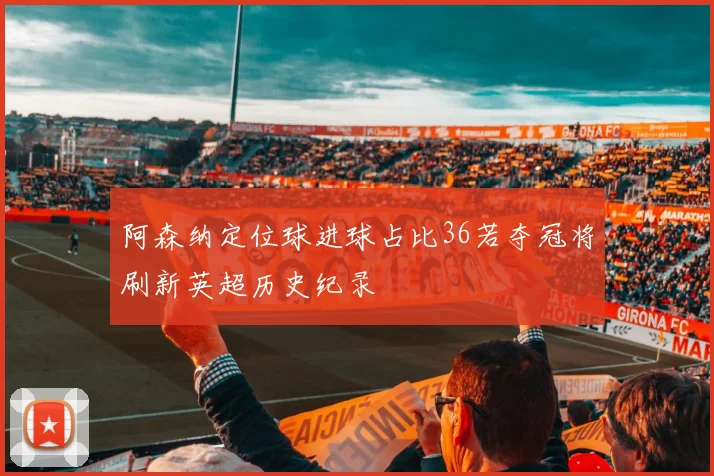 阿森纳定位球进球占比36若夺冠将刷新英超历史纪录