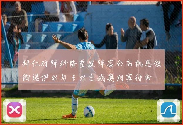 拜仁对阵科隆首发阵容公布凯恩领衔诺伊尔与卡尔出战奥利塞待命