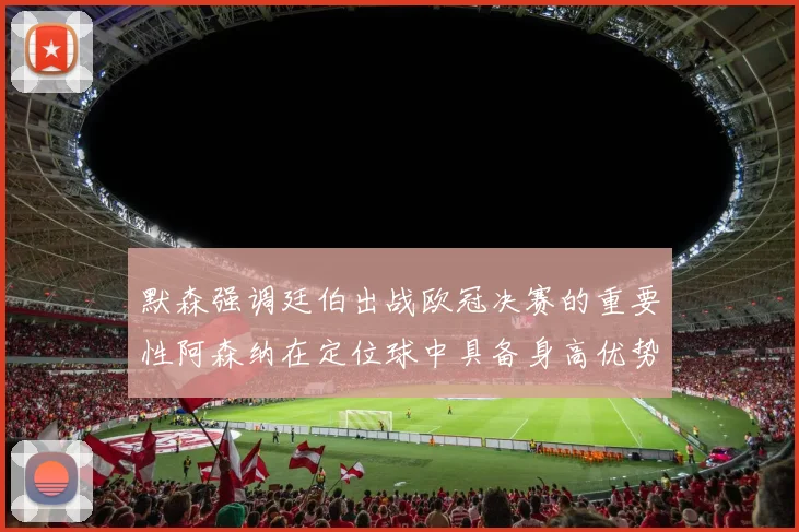 默森强调廷伯出战欧冠决赛的重要性阿森纳在定位球中具备身高优势