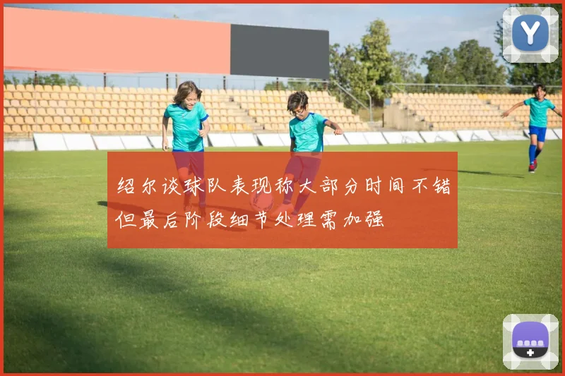 绍尔谈球队表现称大部分时间不错但最后阶段细节处理需加强