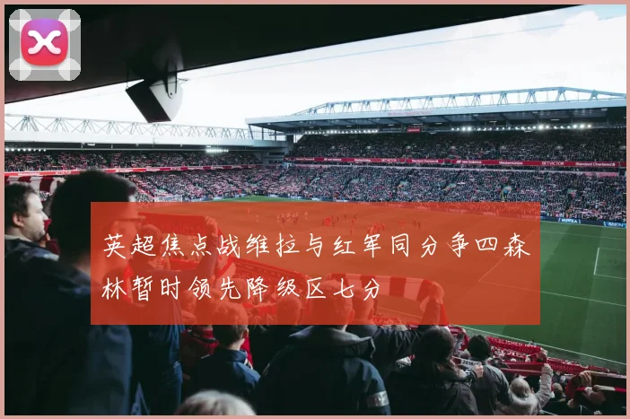 英超焦点战维拉与红军同分争四森林暂时领先降级区七分