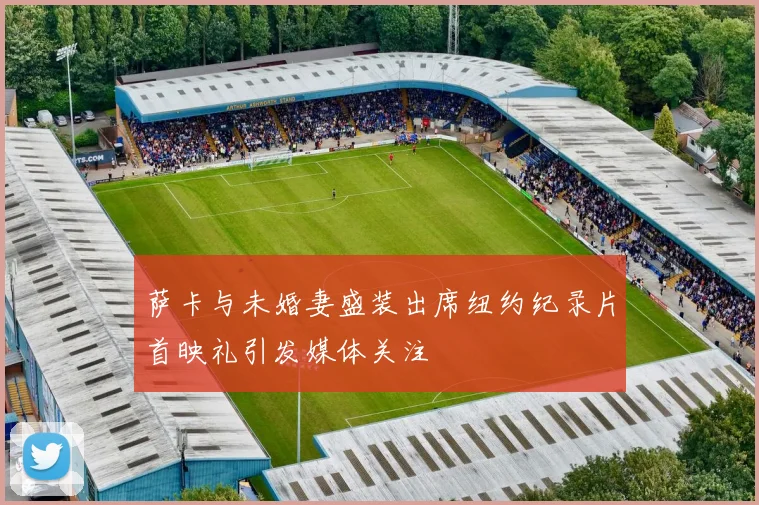 萨卡与未婚妻盛装出席纽约纪录片首映礼引发媒体关注