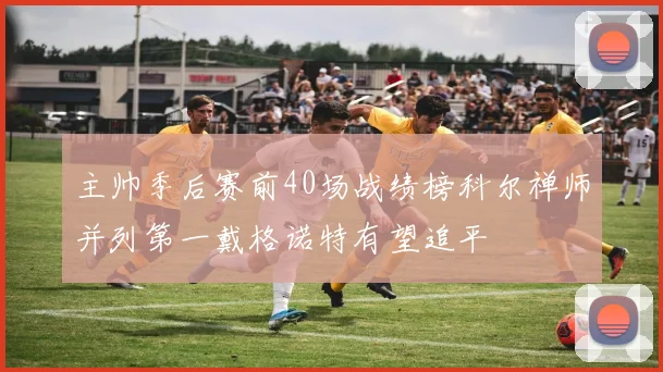 主帅季后赛前40场战绩榜科尔禅师并列第一戴格诺特有望追平