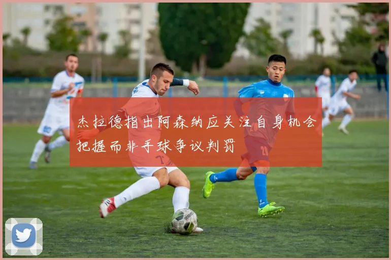 杰拉德指出阿森纳应关注自身机会把握而非手球争议判罚