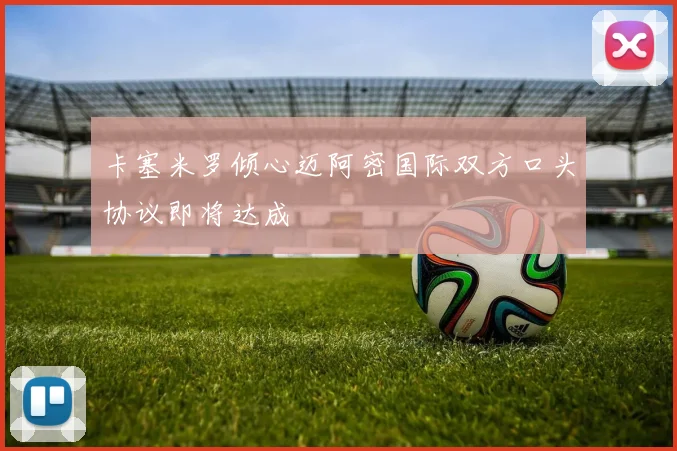 卡塞米罗倾心迈阿密国际双方口头协议即将达成