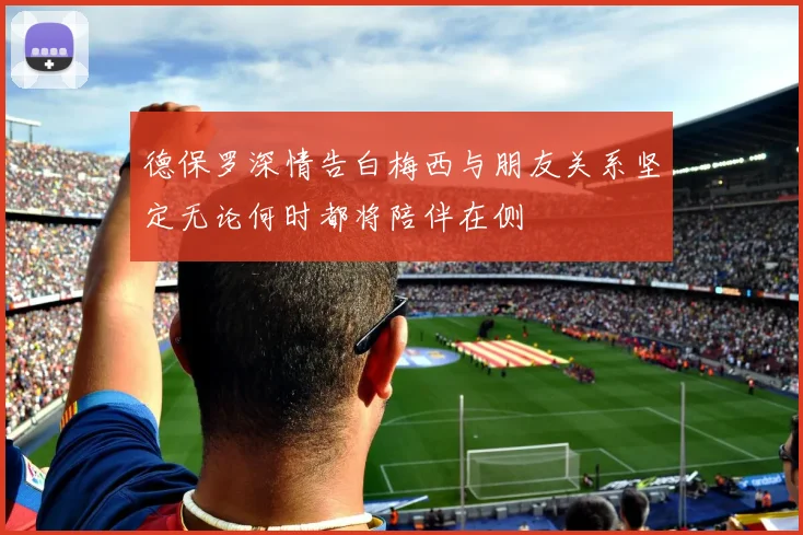 德保罗深情告白梅西与朋友关系坚定无论何时都将陪伴在侧