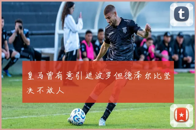 皇马曾有意引进波罗但德泽尔比坚决不放人