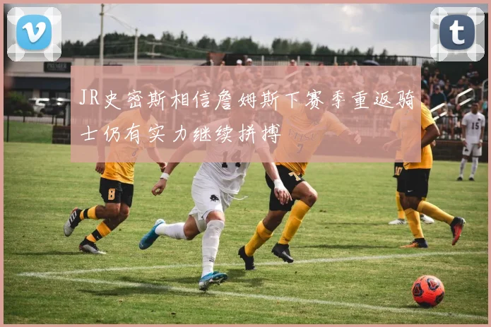 JR史密斯相信詹姆斯下赛季重返骑士仍有实力继续拼搏