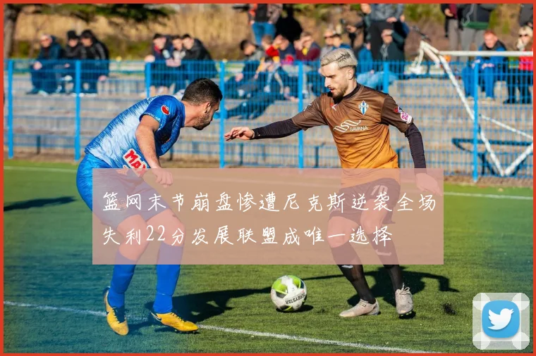 篮网末节崩盘惨遭尼克斯逆袭全场失利22分发展联盟成唯一选择