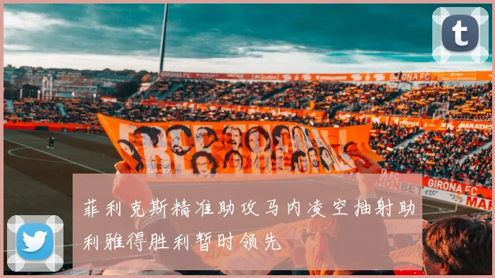 菲利克斯精准助攻马内凌空抽射助利雅得胜利暂时领先