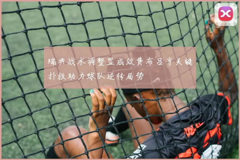 瑞典战术调整显成效费布吕亨关键扑救助力球队逆转局势