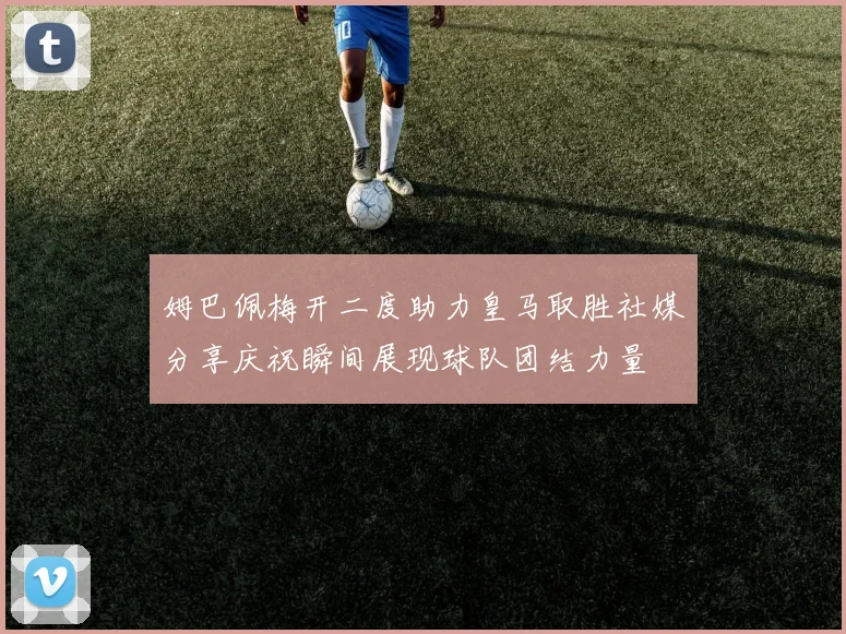 姆巴佩梅开二度助力皇马取胜社媒分享庆祝瞬间展现球队团结力量