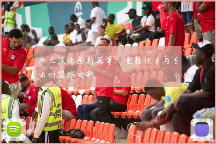 加兰谈快船新篇章：重拾快乐与自由的篮球之旅