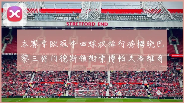 本赛季欧冠夺回球权排行榜揭晓巴黎三将门德斯领衔索博帕夫洛维奇紧随其后