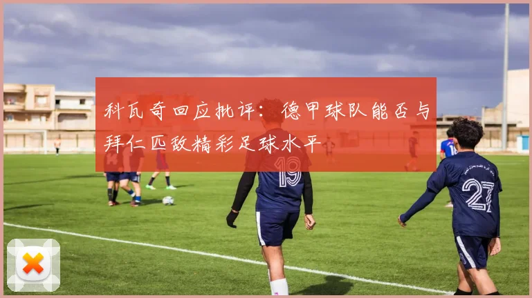 科瓦奇回应批评：德甲球队能否与拜仁匹敌精彩足球水平