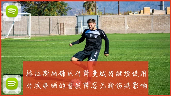 格拉斯纳确认对阵曼城将继续使用对埃弗顿的首发阵容无新伤病影响