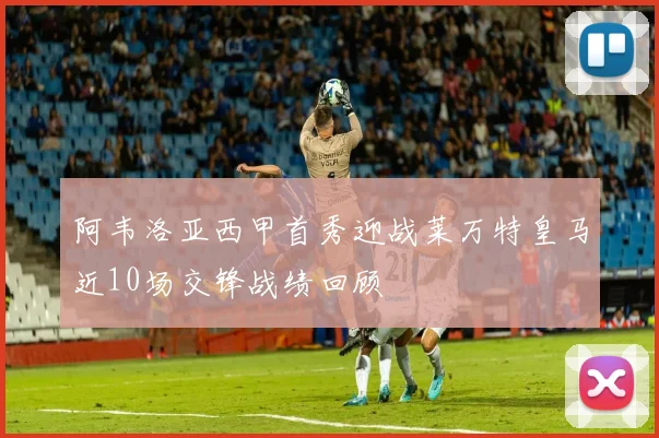 阿韦洛亚西甲首秀迎战莱万特皇马近10场交锋战绩回顾